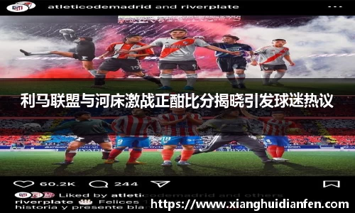 利马联盟与河床激战正酣比分揭晓引发球迷热议
