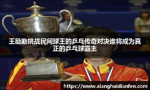 王励勤挑战民间球王的乒乓传奇对决谁将成为真正的乒乓球霸主