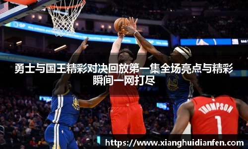 勇士与国王精彩对决回放第一集全场亮点与精彩瞬间一网打尽