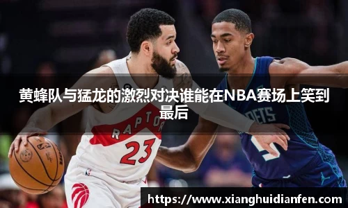 黄蜂队与猛龙的激烈对决谁能在NBA赛场上笑到最后