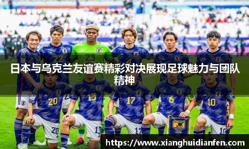 日本与乌克兰友谊赛精彩对决展现足球魅力与团队精神