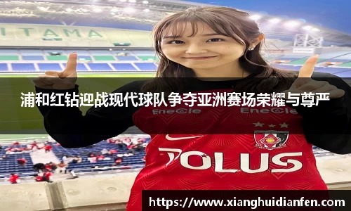 浦和红钻迎战现代球队争夺亚洲赛场荣耀与尊严