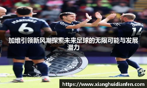 加维引领新风潮探索未来足球的无限可能与发展潜力