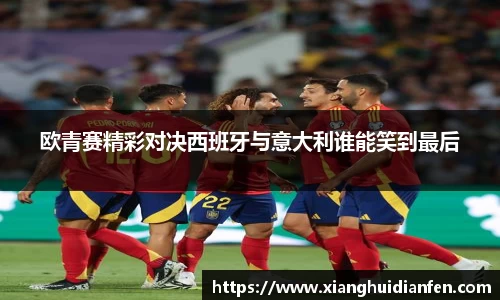 欧青赛精彩对决西班牙与意大利谁能笑到最后