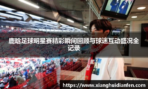 鹿晗足球明星赛精彩瞬间回顾与球迷互动盛况全记录